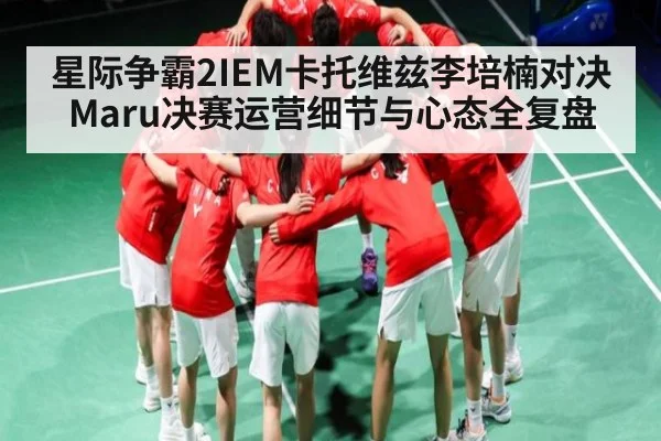 星际争霸2IEM卡托维兹李培楠对决Maru决赛运营细节与心态全复盘