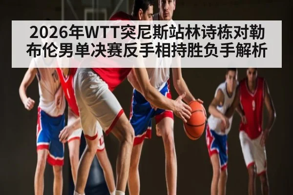 2026年WTT突尼斯站林诗栋对勒布伦男单决赛反手相持胜负手解析